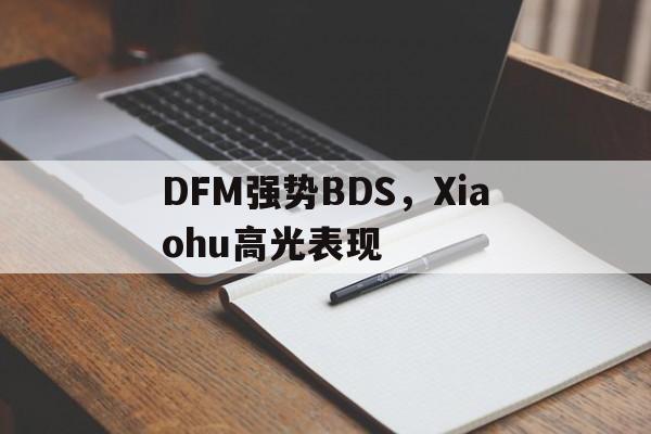 关于DFM强势BDS，Xiaohu高光表现的信息